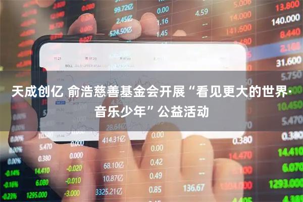 天成创亿 俞浩慈善基金会开展“看见更大的世界·音乐少年”公益活动