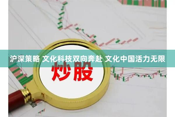 沪深策略 文化科技双向奔赴 文化中国活力无限