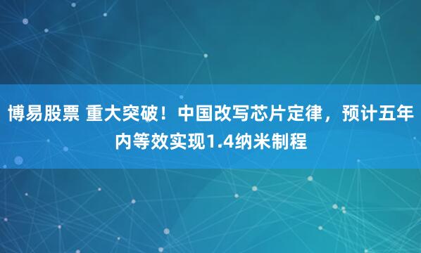 博易股票 重大突破！中国改写芯片定律，预计五年内等效实现1.4纳米制程