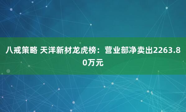 八戒策略 天洋新材龙虎榜：营业部净卖出2263.80万元