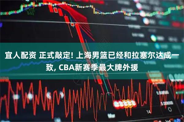 宜人配资 正式敲定! 上海男篮已经和拉塞尔达成一致, CBA新赛季最大牌外援
