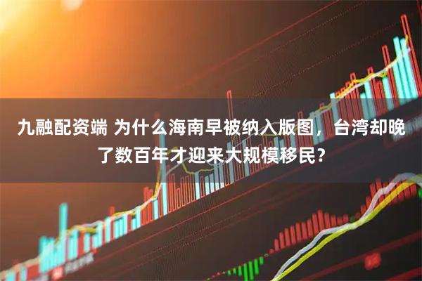 九融配资端 为什么海南早被纳入版图，台湾却晚了数百年才迎来大规模移民？