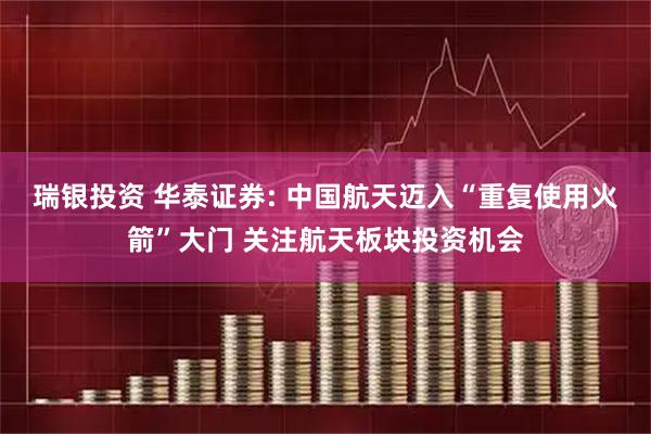 瑞银投资 华泰证券: 中国航天迈入“重复使用火箭”大门 关注航天板块投资机会