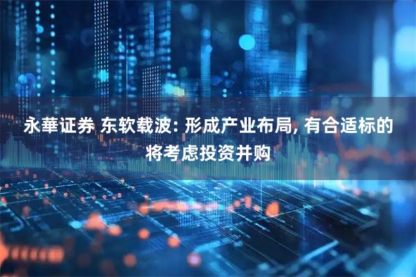 永華证券 东软载波: 形成产业布局, 有合适标的将考虑投资并购