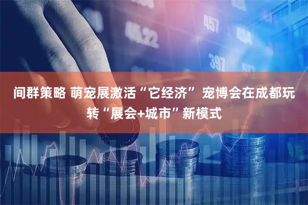间群策略 萌宠展激活“它经济” 宠博会在成都玩转“展会+城市”新模式