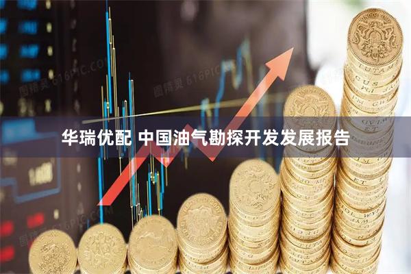 华瑞优配 中国油气勘探开发发展报告
