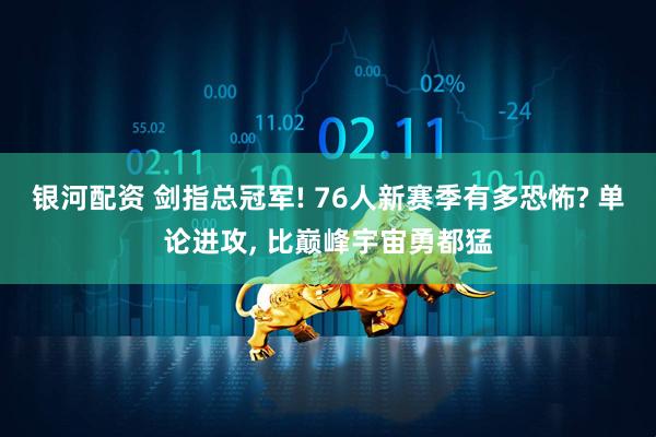银河配资 剑指总冠军! 76人新赛季有多恐怖? 单论进攻, 比巅峰宇宙勇都猛