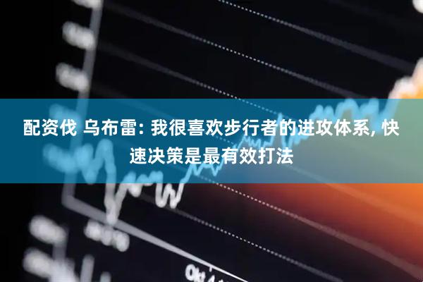 配资伐 乌布雷: 我很喜欢步行者的进攻体系, 快速决策是最有效打法